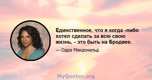 Единственное, что я когда -либо хотел сделать за всю свою жизнь, - это быть на Бродвее.