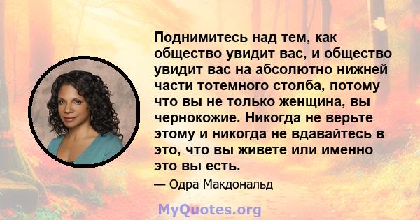 Поднимитесь над тем, как общество увидит вас, и общество увидит вас на абсолютно нижней части тотемного столба, потому что вы не только женщина, вы чернокожие. Никогда не верьте этому и никогда не вдавайтесь в это, что