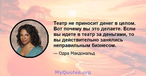 Театр не приносит денег в целом. Вот почему вы это делаете. Если вы идете в театр за деньгами, то вы действительно занялись неправильным бизнесом.