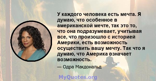 У каждого человека есть мечта. Я думаю, что особенное в американской мечте, так это то, что она подразумевает, учитывая все, что произошло с историей Америки, есть возможность осуществить вашу мечту. Так что я думаю,