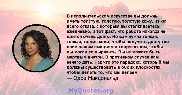 В исполнительском искусстве вы должны иметь толстую, толстую, толстую кожу, из -за всего отказа, с которым вы сталкиваетесь ежедневно, и тот факт, что работа никогда не длится очень долго. Но вам нужна тонкая, тонкая,