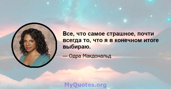 Все, что самое страшное, почти всегда то, что я в конечном итоге выбираю.