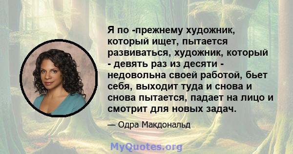 Я по -прежнему художник, который ищет, пытается развиваться, художник, который - девять раз из десяти - недовольна своей работой, бьет себя, выходит туда и снова и снова пытается, падает на лицо и смотрит для новых