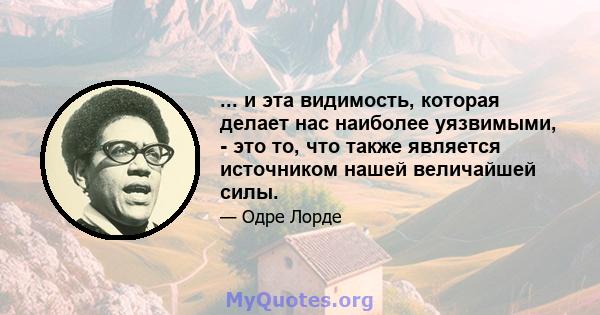 ... и эта видимость, которая делает нас наиболее уязвимыми, - это то, что также является источником нашей величайшей силы.