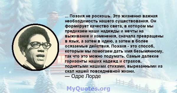 ... Поэзия не роскошь. Это жизненно важная необходимость нашего существования. Он формирует качество света, в котором мы предикаем наши надежды и мечты на выживание и изменения, сначала превращены в язык, а затем в