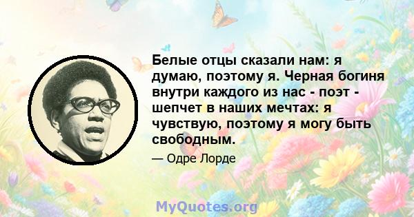 Белые отцы сказали нам: я думаю, поэтому я. Черная богиня внутри каждого из нас - поэт - шепчет в наших мечтах: я чувствую, поэтому я могу быть свободным.