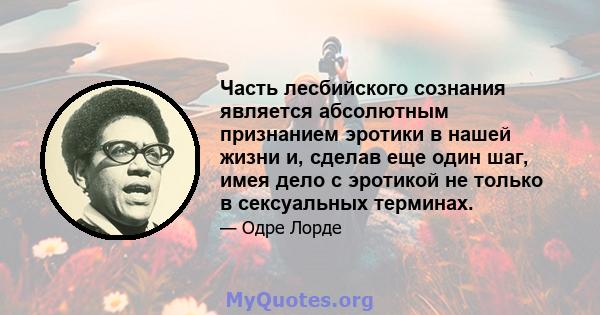 Часть лесбийского сознания является абсолютным признанием эротики в нашей жизни и, сделав еще один шаг, имея дело с эротикой не только в сексуальных терминах.