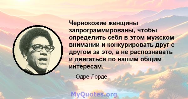 Чернокожие женщины запрограммированы, чтобы определить себя в этом мужском внимании и конкурировать друг с другом за это, а не распознавать и двигаться по нашим общим интересам.