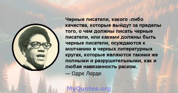 Черные писатели, какого -либо качества, которые выйдут за пределы того, о чем должны писать черные писатели, или какими должны быть черные писатели, осуждаются к молчанию в черных литературных кругах, которые являются