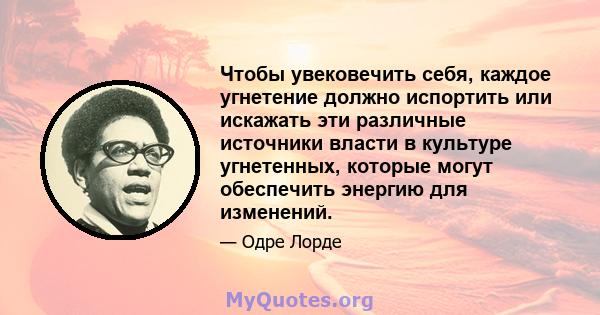 Чтобы увековечить себя, каждое угнетение должно испортить или искажать эти различные источники власти в культуре угнетенных, которые могут обеспечить энергию для изменений.