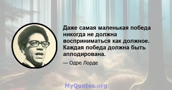 Даже самая маленькая победа никогда не должна восприниматься как должное. Каждая победа должна быть аплодирована.