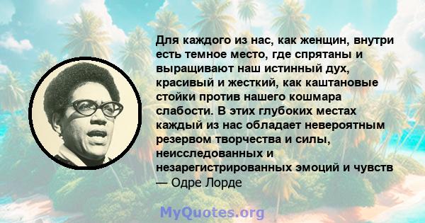 Для каждого из нас, как женщин, внутри есть темное место, где спрятаны и выращивают наш истинный дух, красивый и жесткий, как каштановые стойки против нашего кошмара слабости. В этих глубоких местах каждый из нас