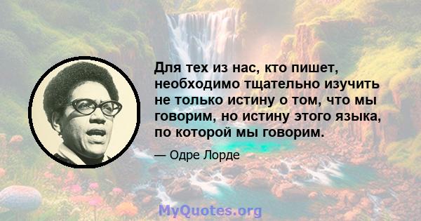 Для тех из нас, кто пишет, необходимо тщательно изучить не только истину о том, что мы говорим, но истину этого языка, по которой мы говорим.