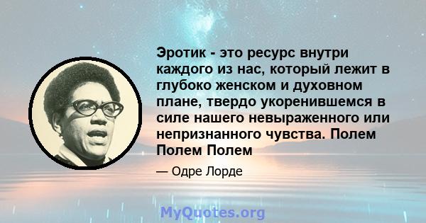 Эротик - это ресурс внутри каждого из нас, который лежит в глубоко женском и духовном плане, твердо укоренившемся в силе нашего невыраженного или непризнанного чувства. Полем Полем Полем