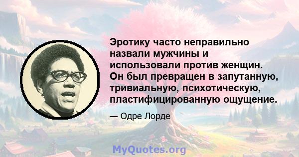 Эротику часто неправильно назвали мужчины и использовали против женщин. Он был превращен в запутанную, тривиальную, психотическую, пластифицированную ощущение.