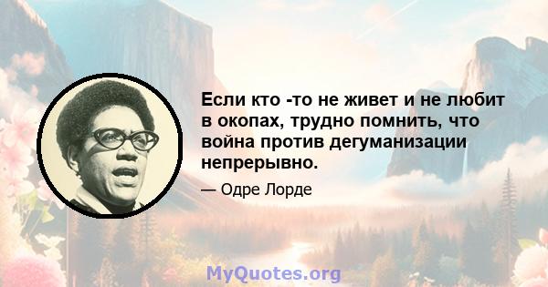 Если кто -то не живет и не любит в окопах, трудно помнить, что война против дегуманизации непрерывно.