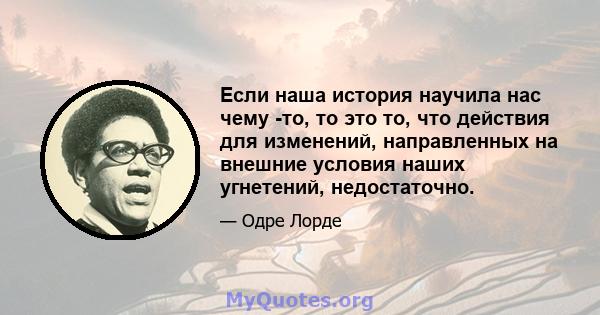 Если наша история научила нас чему -то, то это то, что действия для изменений, направленных на внешние условия наших угнетений, недостаточно.