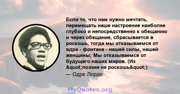 Если то, что нам нужно мечтать, перемещать наше настроение наиболее глубоко и непосредственно к обещанию и через обещание, сбрасывается в роскошь, тогда мы отказываемся от ядра - фонтана - нашей силы, нашей женщины; Мы