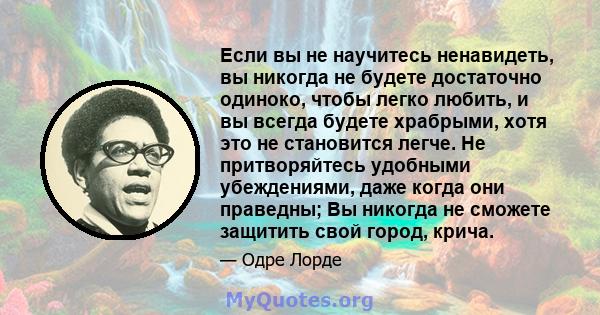 Если вы не научитесь ненавидеть, вы никогда не будете достаточно одиноко, чтобы легко любить, и вы всегда будете храбрыми, хотя это не становится легче. Не притворяйтесь удобными убеждениями, даже когда они праведны; Вы 