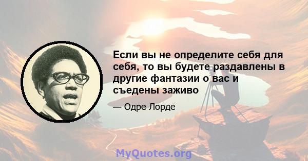 Если вы не определите себя для себя, то вы будете раздавлены в другие фантазии о вас и съедены заживо