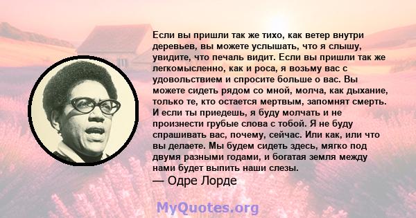 Если вы пришли так же тихо, как ветер внутри деревьев, вы можете услышать, что я слышу, увидите, что печаль видит. Если вы пришли так же легкомысленно, как и роса, я возьму вас с удовольствием и спросите больше о вас.