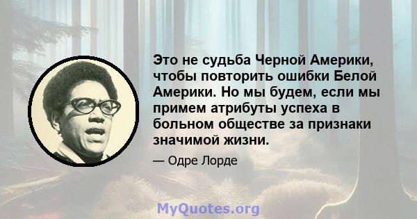 Это не судьба Черной Америки, чтобы повторить ошибки Белой Америки. Но мы будем, если мы примем атрибуты успеха в больном обществе за признаки значимой жизни.