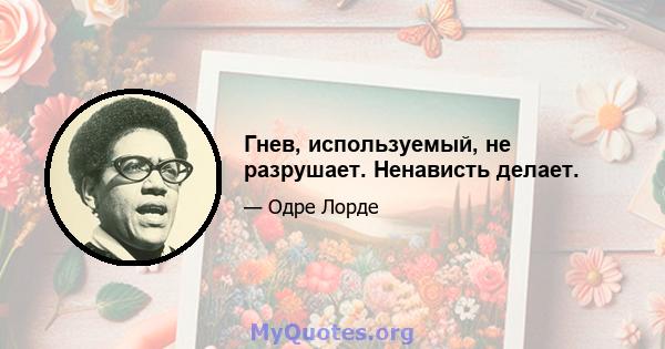 Гнев, используемый, не разрушает. Ненависть делает.