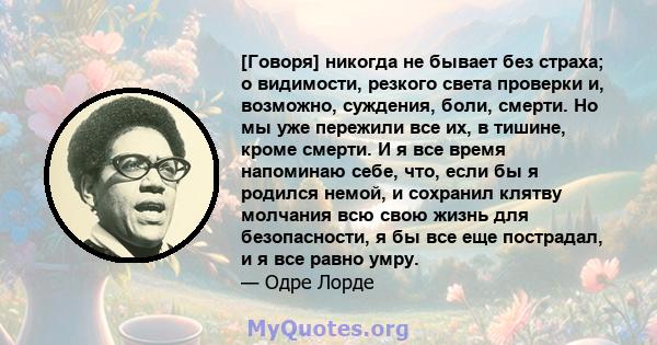 [Говоря] никогда не бывает без страха; о видимости, резкого света проверки и, возможно, суждения, боли, смерти. Но мы уже пережили все их, в тишине, кроме смерти. И я все время напоминаю себе, что, если бы я родился