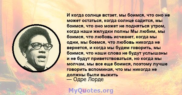 И когда солнце встает, мы боимся, что оно не может остаться, когда солнце садится, мы боимся, что оно может не подняться утром, когда наши желудки полны Мы любим, мы боимся, что любовь исчезнет, ​​когда мы одни, мы