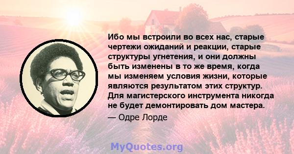 Ибо мы встроили во всех нас, старые чертежи ожиданий и реакции, старые структуры угнетения, и они должны быть изменены в то же время, когда мы изменяем условия жизни, которые являются результатом этих структур. Для