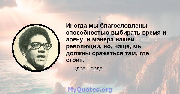 Иногда мы благословлены способностью выбирать время и арену, и манера нашей революции, но, чаще, мы должны сражаться там, где стоит.