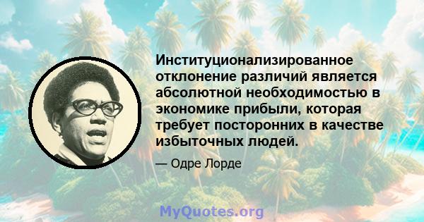 Институционализированное отклонение различий является абсолютной необходимостью в экономике прибыли, которая требует посторонних в качестве избыточных людей.