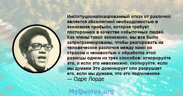 Институционализированный отказ от различий является абсолютной необходимостью в экономике прибыли, которая требует посторонних в качестве избыточных людей. Как члены такой экономики, мы все были запрограммированы, чтобы 