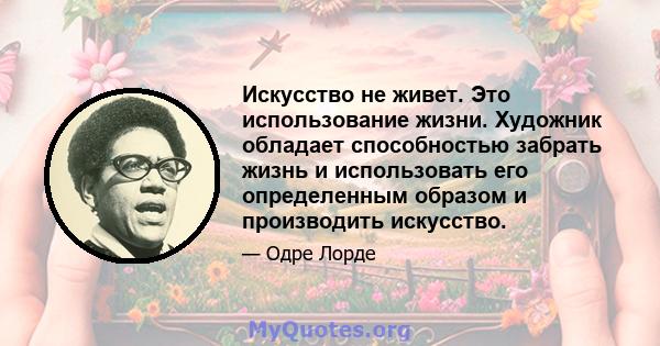 Искусство не живет. Это использование жизни. Художник обладает способностью забрать жизнь и использовать его определенным образом и производить искусство.