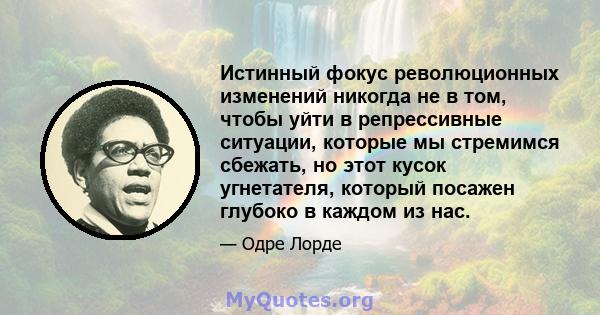 Истинный фокус революционных изменений никогда не в том, чтобы уйти в репрессивные ситуации, которые мы стремимся сбежать, но этот кусок угнетателя, который посажен глубоко в каждом из нас.