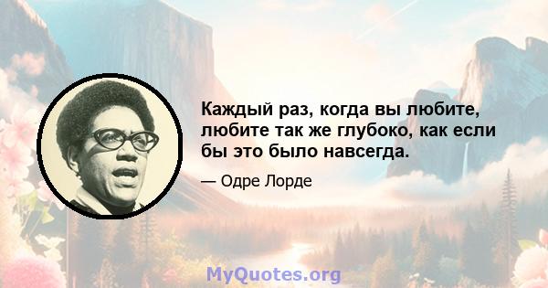 Каждый раз, когда вы любите, любите так же глубоко, как если бы это было навсегда.