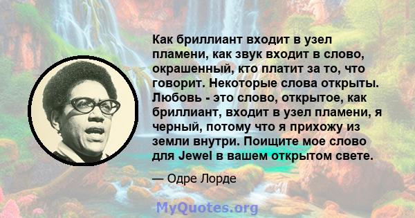 Как бриллиант входит в узел пламени, как звук входит в слово, окрашенный, кто платит за то, что говорит. Некоторые слова открыты. Любовь - это слово, открытое, как бриллиант, входит в узел пламени, я черный, потому что