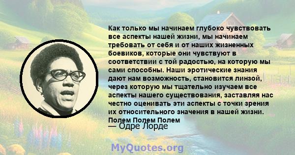 Как только мы начинаем глубоко чувствовать все аспекты нашей жизни, мы начинаем требовать от себя и от наших жизненных боевиков, которые они чувствуют в соответствии с той радостью, на которую мы сами способны. Наши