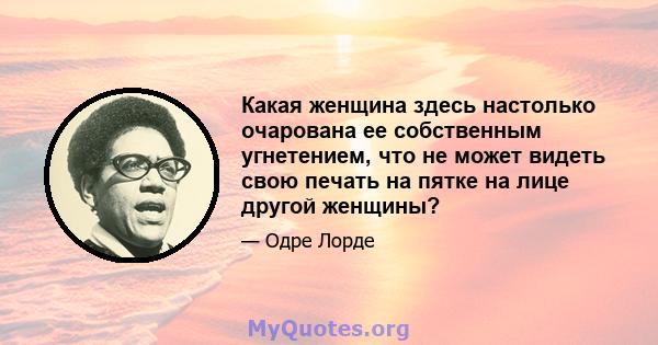 Какая женщина здесь настолько очарована ее собственным угнетением, что не может видеть свою печать на пятке на лице другой женщины?