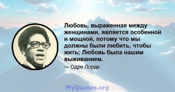 Любовь, выраженная между женщинами, является особенной и мощной, потому что мы должны были любить, чтобы жить; Любовь была нашим выживанием.