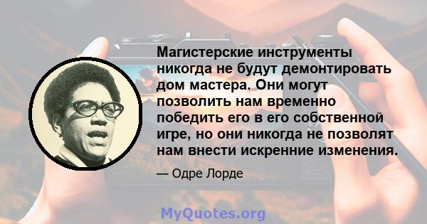 Магистерские инструменты никогда не будут демонтировать дом мастера. Они могут позволить нам временно победить его в его собственной игре, но они никогда не позволят нам внести искренние изменения.