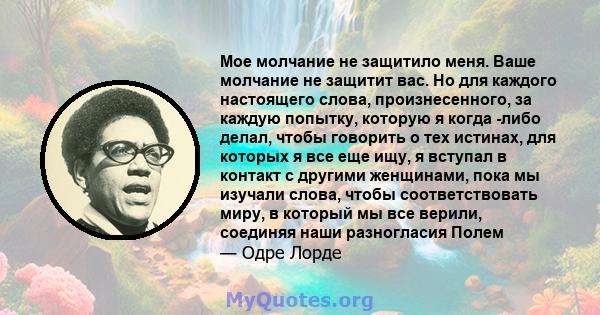 Мое молчание не защитило меня. Ваше молчание не защитит вас. Но для каждого настоящего слова, произнесенного, за каждую попытку, которую я когда -либо делал, чтобы говорить о тех истинах, для которых я все еще ищу, я