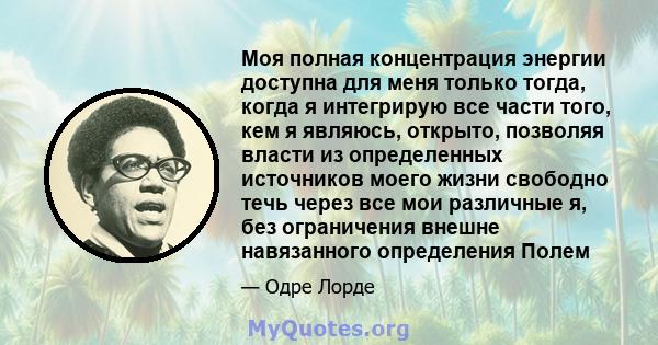 Моя полная концентрация энергии доступна для меня только тогда, когда я интегрирую все части того, кем я являюсь, открыто, позволяя власти из определенных источников моего жизни свободно течь через все мои различные я,