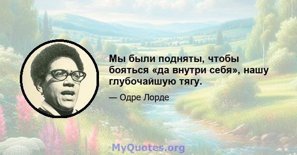 Мы были подняты, чтобы бояться «да внутри себя», нашу глубочайшую тягу.