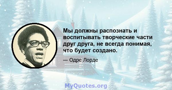 Мы должны распознать и воспитывать творческие части друг друга, не всегда понимая, что будет создано.