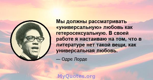 Мы должны рассматривать «универсальную» любовь как гетеросексуальную. В своей работе я настаиваю на том, что в литературе нет такой вещи, как универсальная любовь.