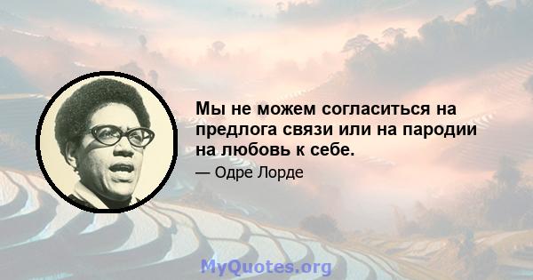 Мы не можем согласиться на предлога связи или на пародии на любовь к себе.