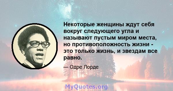 Некоторые женщины ждут себя вокруг следующего угла и называют пустым миром места, но противоположность жизни - это только жизнь, и звездам все равно.