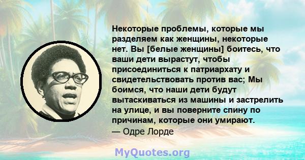 Некоторые проблемы, которые мы разделяем как женщины, некоторые нет. Вы [белые женщины] боитесь, что ваши дети вырастут, чтобы присоединиться к патриархату и свидетельствовать против вас; Мы боимся, что наши дети будут