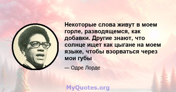 Некоторые слова живут в моем горле, разводящемся, как добавки. Другие знают, что солнце ищет как цыгане на моем языке, чтобы взорваться через мои губы